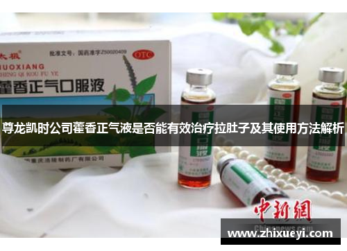 尊龙凯时公司藿香正气液是否能有效治疗拉肚子及其使用方法解析