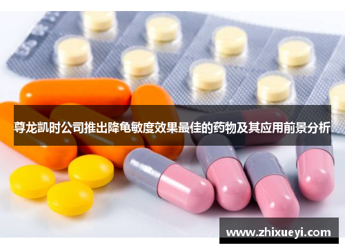 尊龙凯时公司推出降龟敏度效果最佳的药物及其应用前景分析