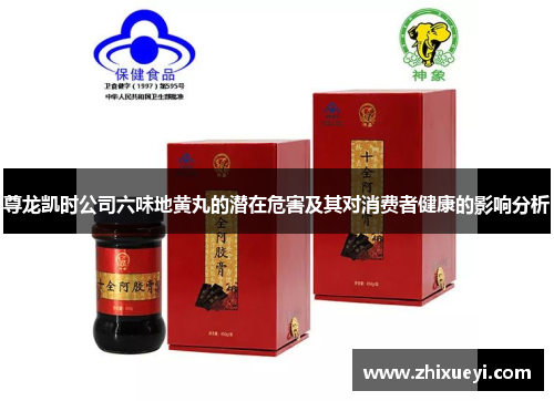 尊龙凯时公司六味地黄丸的潜在危害及其对消费者健康的影响分析