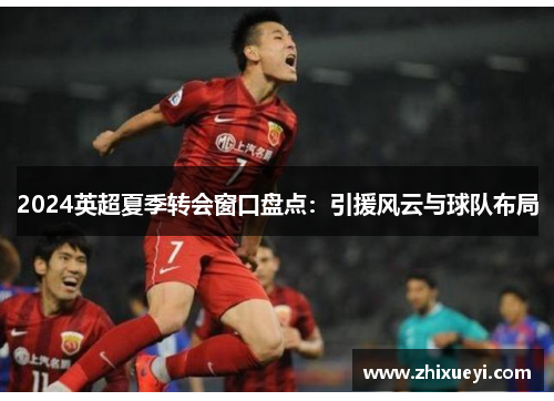 2024英超夏季转会窗口盘点：引援风云与球队布局